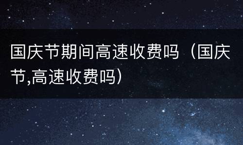 国庆节期间高速收费吗（国庆节,高速收费吗）