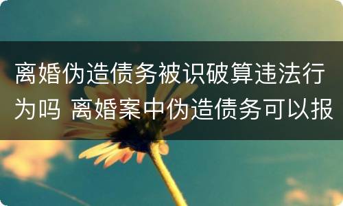 离婚伪造债务被识破算违法行为吗 离婚案中伪造债务可以报警吗