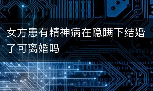 女方患有精神病在隐瞒下结婚了可离婚吗
