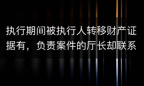 执行期间被执行人转移财产证据有，负责案件的厅长却联系不上怎么办