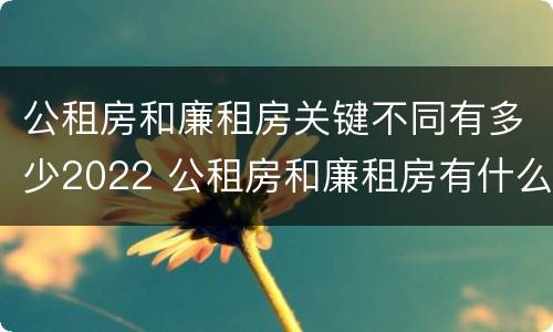 公租房和廉租房关键不同有多少2022 公租房和廉租房有什么区