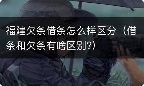 福建欠条借条怎么样区分（借条和欠条有啥区别?）