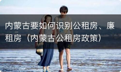 内蒙古要如何识别公租房、廉租房（内蒙古公租房政策）