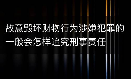 故意毁坏财物行为涉嫌犯罪的一般会怎样追究刑事责任