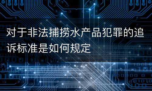 对于非法捕捞水产品犯罪的追诉标准是如何规定
