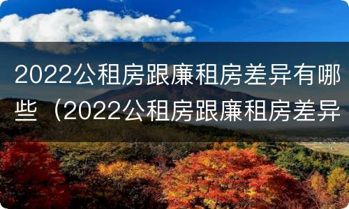2022公租房跟廉租房差异有哪些（2022公租房跟廉租房差异有哪些呢）