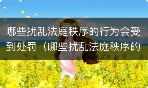 哪些扰乱法庭秩序的行为会受到处罚（哪些扰乱法庭秩序的行为会受到处罚呢）