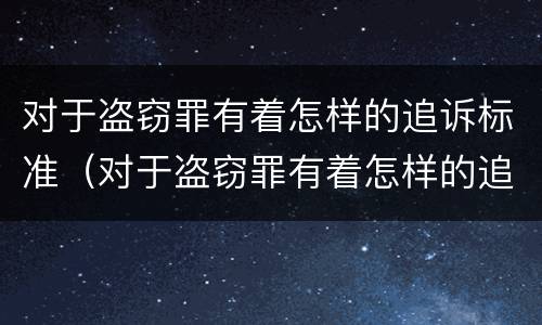 对于盗窃罪有着怎样的追诉标准（对于盗窃罪有着怎样的追诉标准呢）