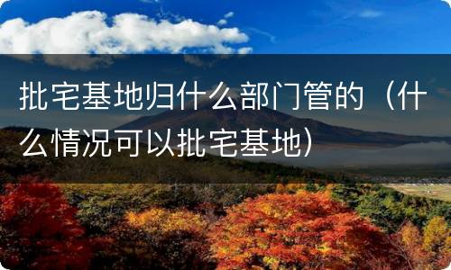 批宅基地归什么部门管的（什么情况可以批宅基地）