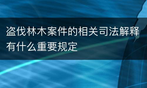 盗伐林木案件的相关司法解释有什么重要规定