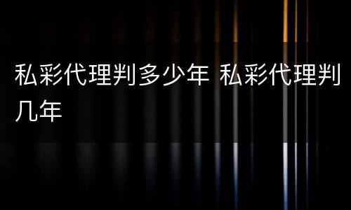 私彩代理判多少年 私彩代理判几年