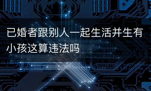 已婚者跟别人一起生活并生有小孩这算违法吗