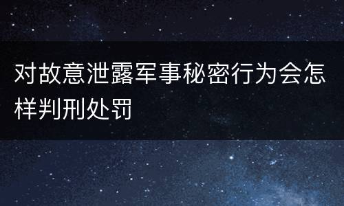 对故意泄露军事秘密行为会怎样判刑处罚
