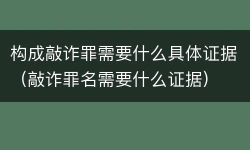 构成敲诈罪需要什么具体证据（敲诈罪名需要什么证据）