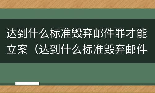 达到什么标准毁弃邮件罪才能立案（达到什么标准毁弃邮件罪才能立案侦查）
