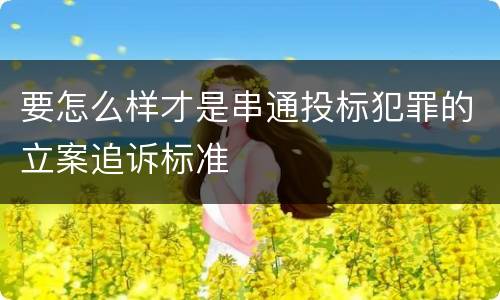 要怎么样才是串通投标犯罪的立案追诉标准
