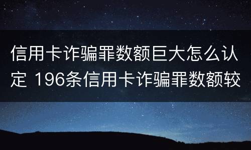 信用卡诈骗罪数额巨大怎么认定 196条信用卡诈骗罪数额较大