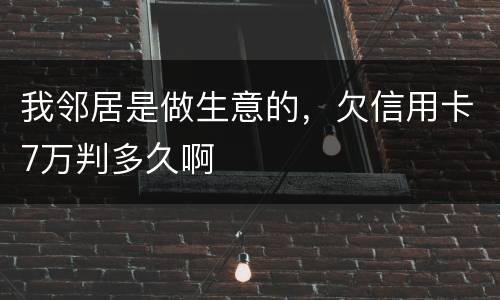 我邻居是做生意的，欠信用卡7万判多久啊