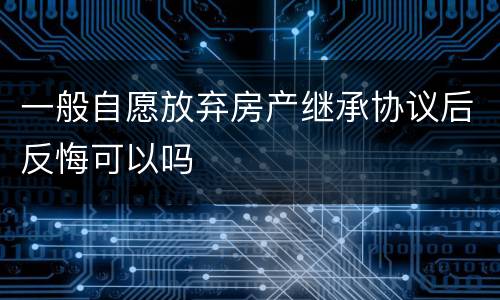 一般自愿放弃房产继承协议后反悔可以吗