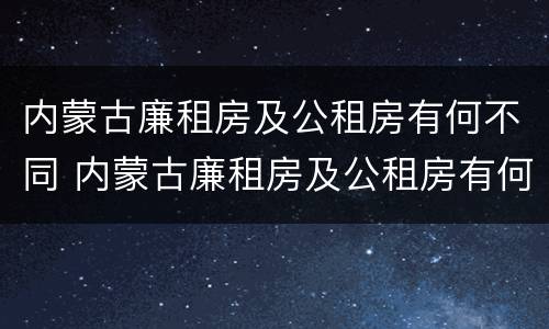 内蒙古廉租房及公租房有何不同 内蒙古廉租房及公租房有何不同区别