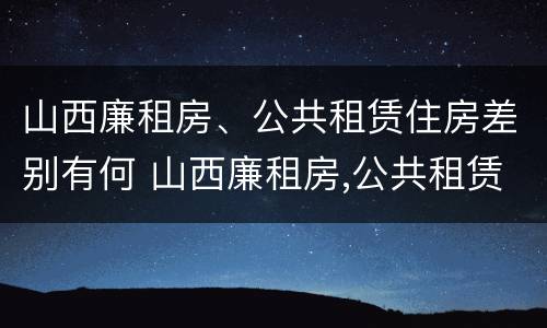 山西廉租房、公共租赁住房差别有何 山西廉租房,公共租赁住房差别有何原因
