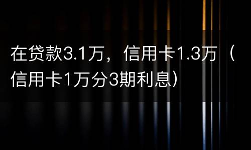 在贷款3.1万，信用卡1.3万（信用卡1万分3期利息）