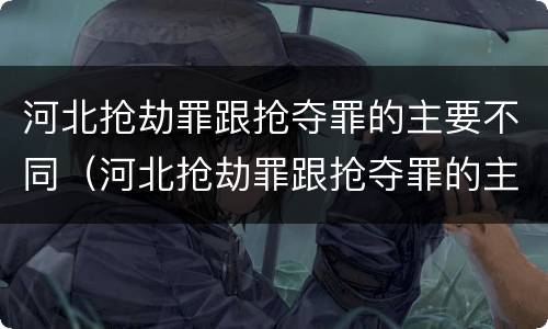 河北抢劫罪跟抢夺罪的主要不同（河北抢劫罪跟抢夺罪的主要不同之处）