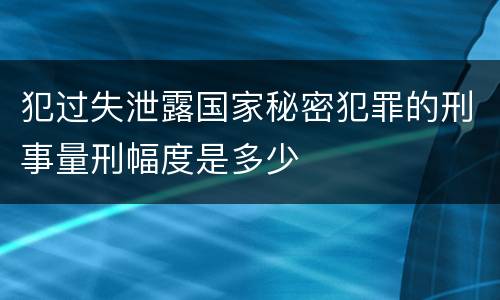 犯过失泄露国家秘密犯罪的刑事量刑幅度是多少
