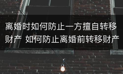 离婚时如何防止一方擅自转移财产 如何防止离婚前转移财产