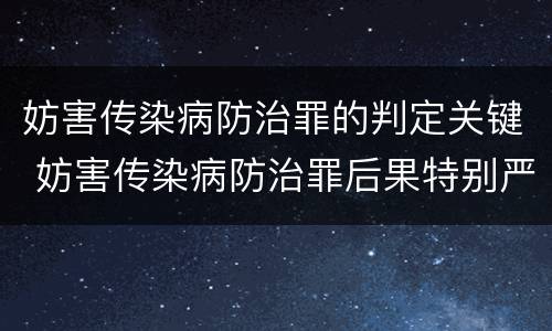 妨害传染病防治罪的判定关键 妨害传染病防治罪后果特别严重是指