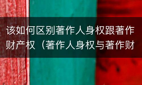 该如何区别著作人身权跟著作财产权（著作人身权与著作财产权的联系）