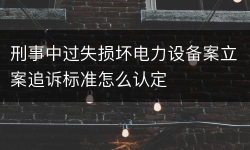 刑事中过失损坏电力设备案立案追诉标准怎么认定