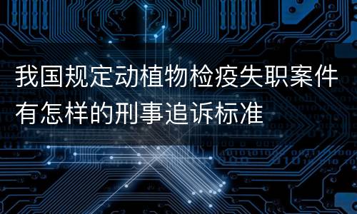 我国规定动植物检疫失职案件有怎样的刑事追诉标准