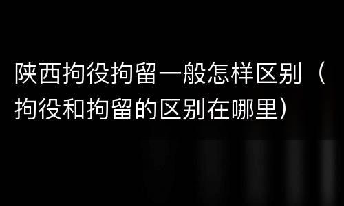 陕西拘役拘留一般怎样区别（拘役和拘留的区别在哪里）