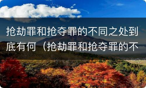 抢劫罪和抢夺罪的不同之处到底有何（抢劫罪和抢夺罪的不同之处到底有何异同）