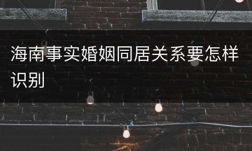 海南事实婚姻同居关系要怎样识别