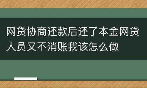 网贷协商还款后还了本金网贷人员又不消账我该怎么做