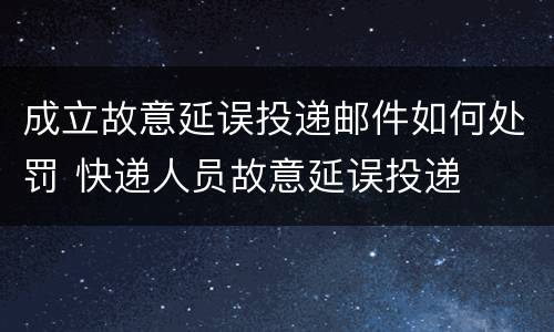 成立故意延误投递邮件如何处罚 快递人员故意延误投递