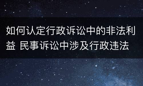 如何认定行政诉讼中的非法利益 民事诉讼中涉及行政违法