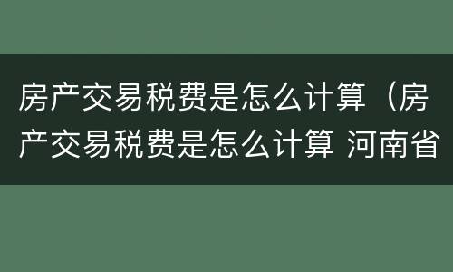 房产交易税费是怎么计算（房产交易税费是怎么计算 河南省）