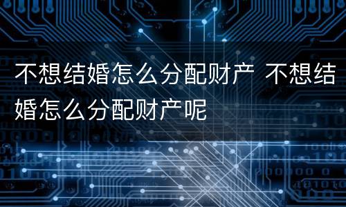 不想结婚怎么分配财产 不想结婚怎么分配财产呢