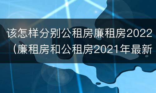 该怎样分别公租房廉租房2022（廉租房和公租房2021年最新通知）