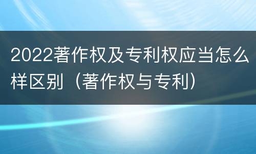 2022著作权及专利权应当怎么样区别（著作权与专利）
