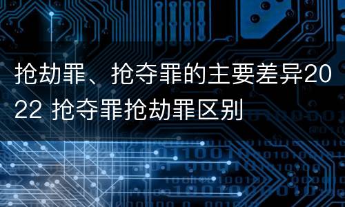 抢劫罪、抢夺罪的主要差异2022 抢夺罪抢劫罪区别