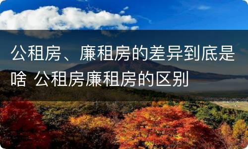公租房、廉租房的差异到底是啥 公租房廉租房的区别