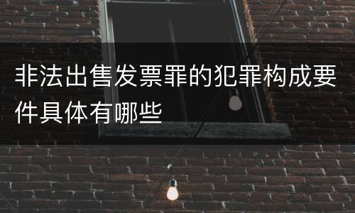 非法出售发票罪的犯罪构成要件具体有哪些