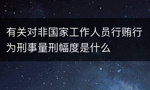 有关对非国家工作人员行贿行为刑事量刑幅度是什么