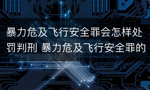暴力危及飞行安全罪会怎样处罚判刑 暴力危及飞行安全罪的构成要件