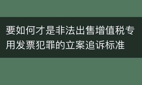 要如何才是非法出售增值税专用发票犯罪的立案追诉标准