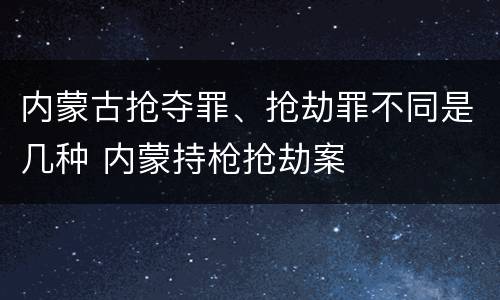内蒙古抢夺罪、抢劫罪不同是几种 内蒙持枪抢劫案